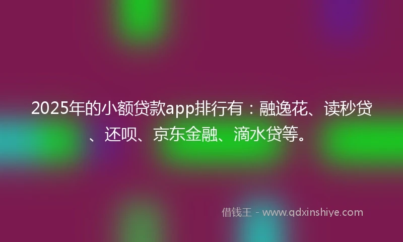 2025年的小额贷款app排行有：融逸花、读秒贷、还呗、京东金融、滴水贷等。