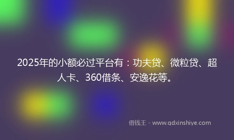 2025年的小额必过平台有：功夫贷、微粒贷、超人卡、360借条、安逸花等。