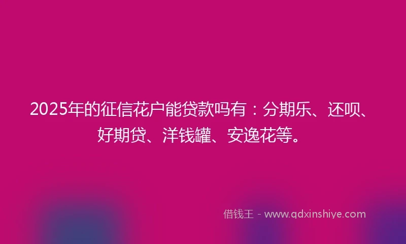 2025年的征信花户能贷款吗有：分期乐、还呗、好期贷、洋钱罐、安逸花等。