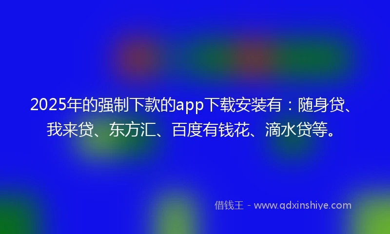 2025年的强制下款的app下载安装有：随身贷、我来贷、东方汇、百度有钱花、滴水贷等。