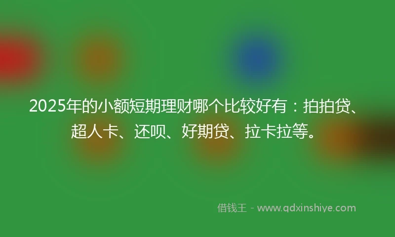 2025年的小额短期理财哪个比较好有：拍拍贷、超人卡、还呗、好期贷、拉卡拉等。