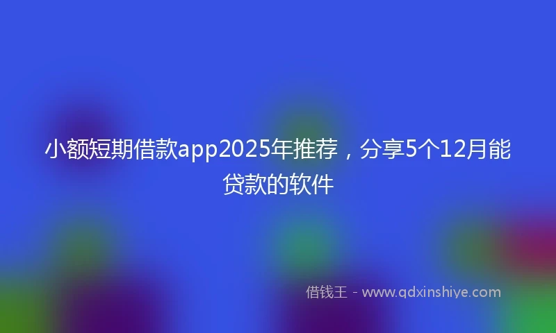 小额短期借款app2025年推荐，分享5个12月能贷款的软件