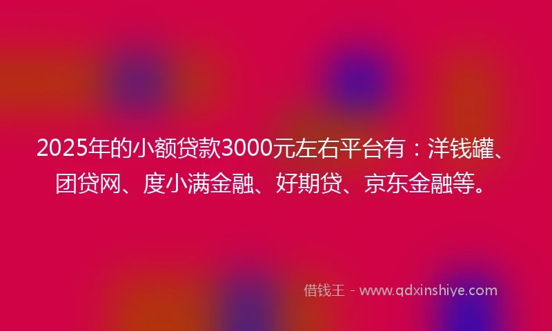 2025年的小额贷款3000元左右平台有：洋钱罐、团贷网、度小满金融、好期贷、京东金融等。