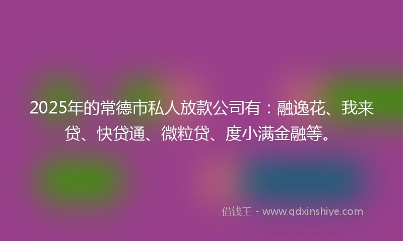 2025年的常德市私人放款公司有：融逸花、我来贷、快贷通、微粒贷、度小满金融等。