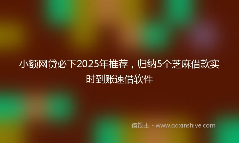 小额网贷必下2025年推荐，归纳5个芝麻借款实时到账速借软件