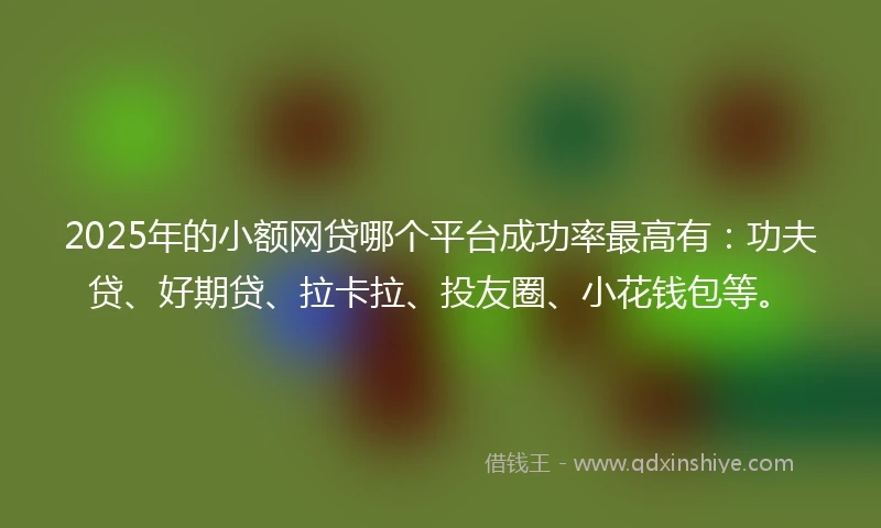 2025年的小额网贷哪个平台成功率最高有：功夫贷、好期贷、拉卡拉、投友圈、小花钱包等。
