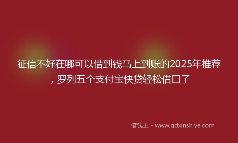 征信不好在哪可以借到钱马上到账的2025年推荐，罗列五个支付宝快贷轻松借口子