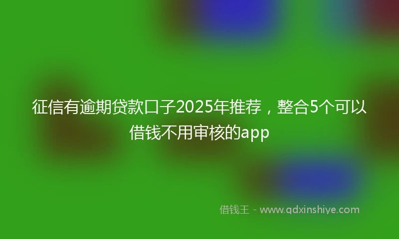 征信有逾期贷款口子2025年推荐，整合5个可以借钱不用审核的app
