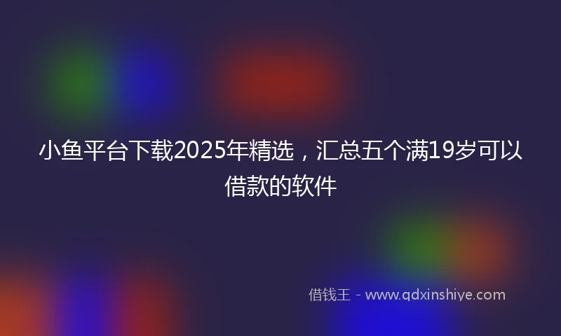 小鱼平台下载2025年精选，汇总五个满19岁可以借款的软件