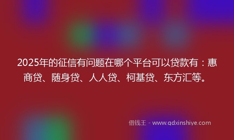 2025年的征信有问题在哪个平台可以贷款有：惠商贷、随身贷、人人贷、柯基贷、东方汇等。