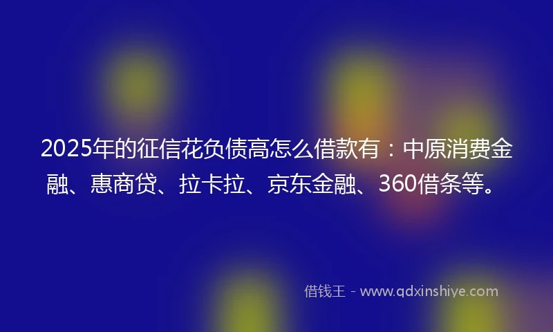 2025年的征信花负债高怎么借款有:中原消费金融、惠商贷、拉卡拉、京东金融、360借条等。