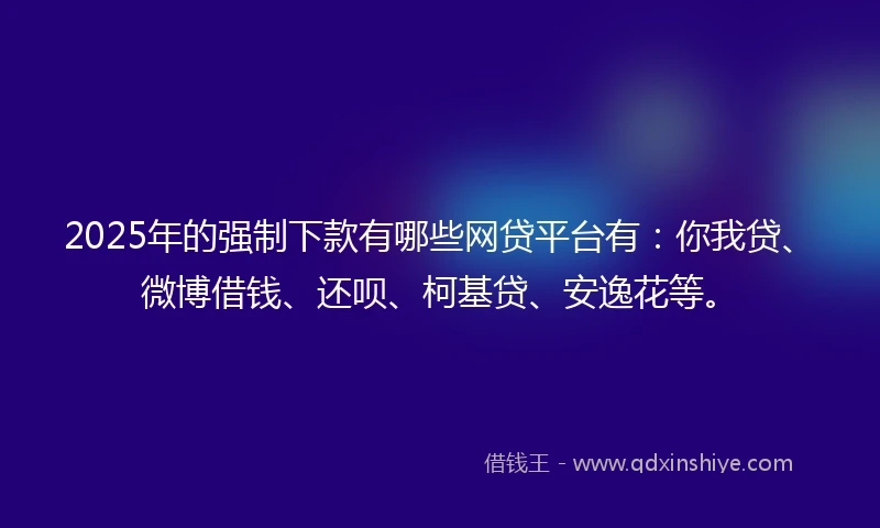 2025年的强制下款有哪些网贷平台有：你我贷、微博借钱、还呗、柯基贷、安逸花等。