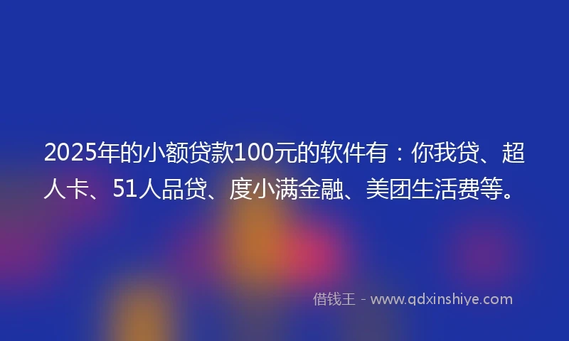 2025年的小额贷款100元的软件有：你我贷、超人卡、51人品贷、度小满金融、美团生活费等。