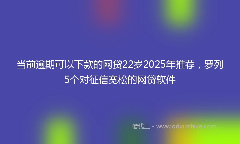 当前逾期可以下款的网贷22岁2025年推荐，罗列5个对征信宽松的网贷软件