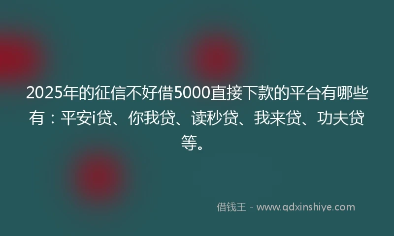 2025年的征信不好借5000直接下款的平台有哪些有:平安i贷、你我贷、读秒贷、我来贷、功夫贷等。