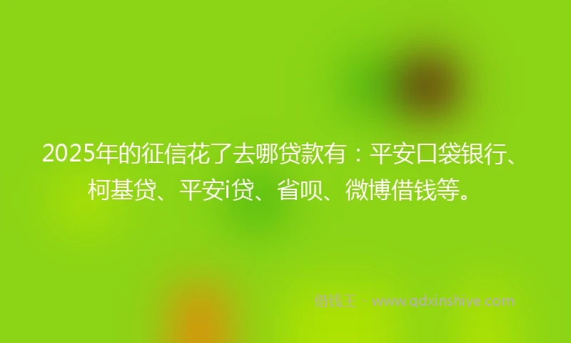 2025年的征信花了去哪贷款有：平安口袋银行、柯基贷、平安i贷、省呗、微博借钱等。