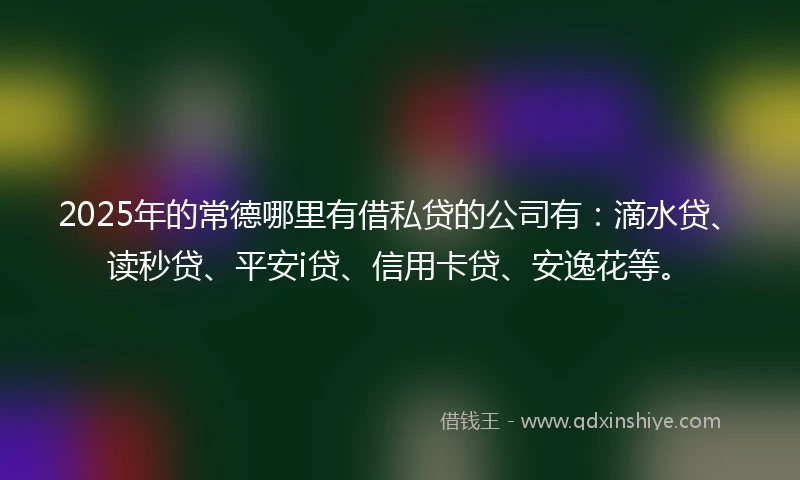 2025年的常德哪里有借私贷的公司有：滴水贷、读秒贷、平安i贷、信用卡贷、安逸花等。