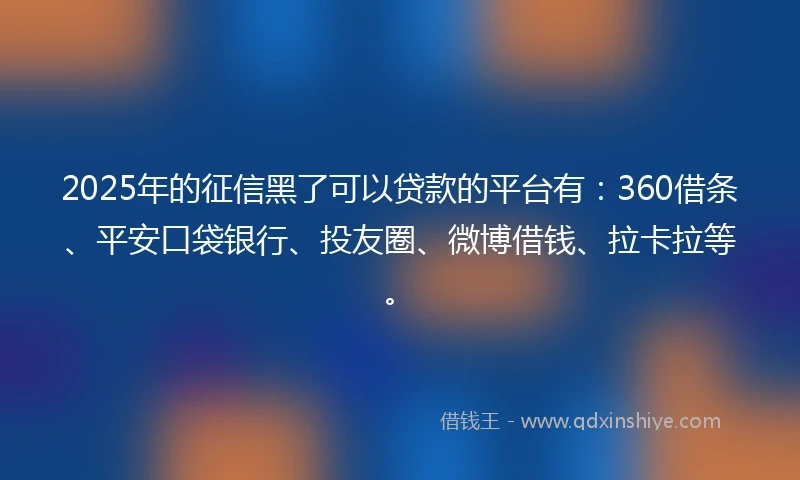 2025年的征信黑了可以贷款的平台有：360借条、平安口袋银行、投友圈、微博借钱、拉卡拉等。