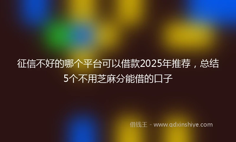 征信不好的哪个平台可以借款2025年推荐，总结5个不用芝麻分能借的口子