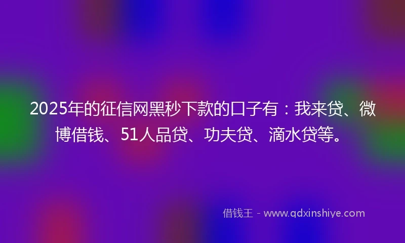 2025年的征信网黑秒下款的口子有：我来贷、微博借钱、51人品贷、功夫贷、滴水贷等。