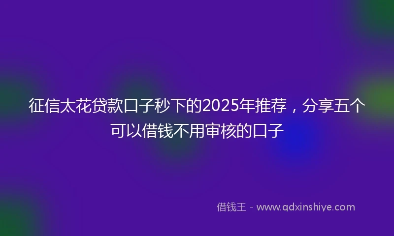 征信太花贷款口子秒下的2025年推荐，分享五个可以借钱不用审核的口子