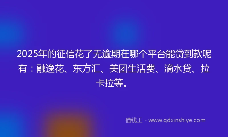 2025年的征信花了无逾期在哪个平台能贷到款呢有：融逸花、东方汇、美团生活费、滴水贷、拉卡拉等。