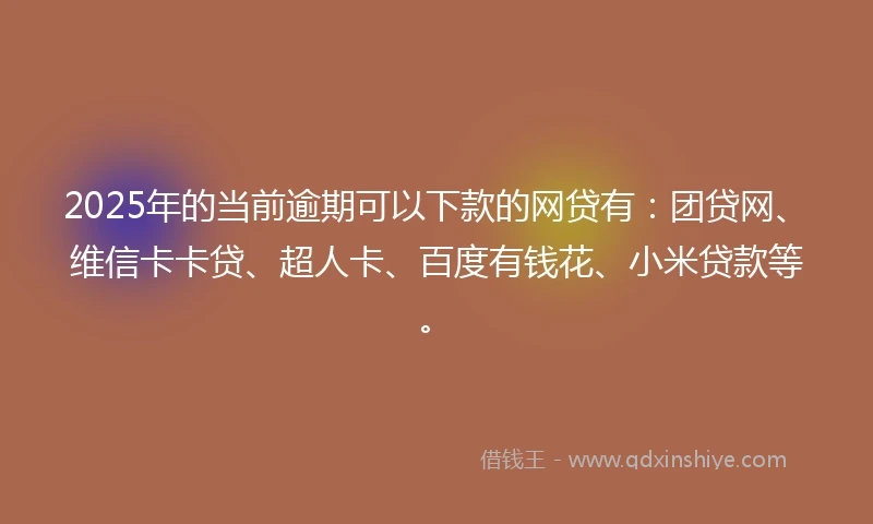 2025年的当前逾期可以下款的网贷有：团贷网、维信卡卡贷、超人卡、百度有钱花、小米贷款等。