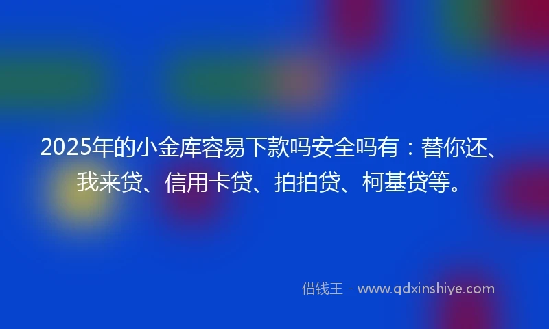 2025年的小金库容易下款吗安全吗有：替你还、我来贷、信用卡贷、拍拍贷、柯基贷等。