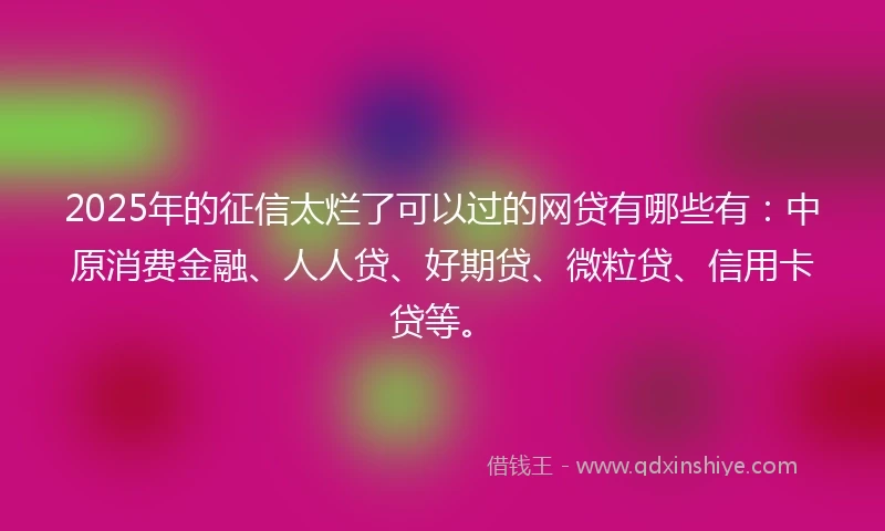 2025年的征信太烂了可以过的网贷有哪些有：中原消费金融、人人贷、好期贷、微粒贷、信用卡贷等。