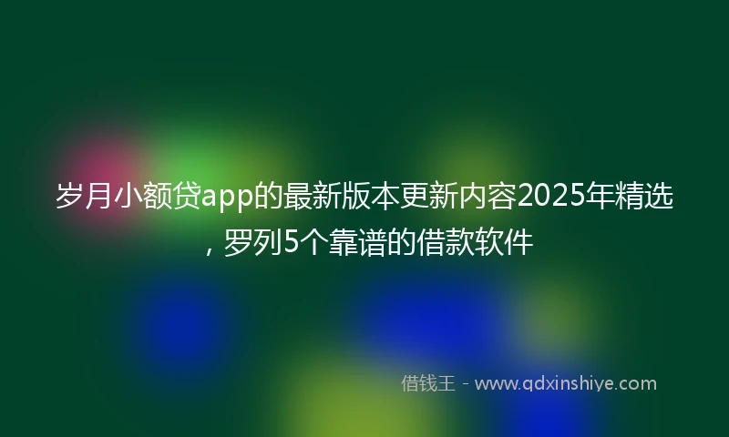 岁月小额贷app的最新版本更新内容2025年精选，罗列5个靠谱的借款软件