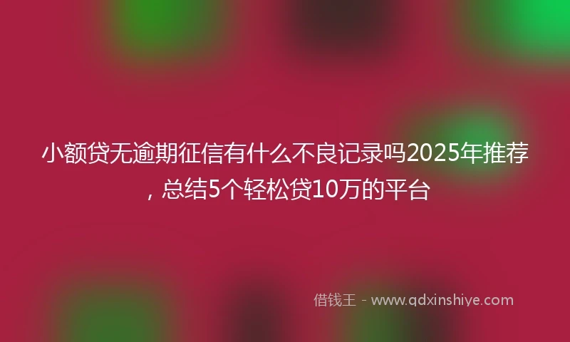 小额贷无逾期征信有什么不良记录吗2025年推荐，总结5个轻松贷10万的平台