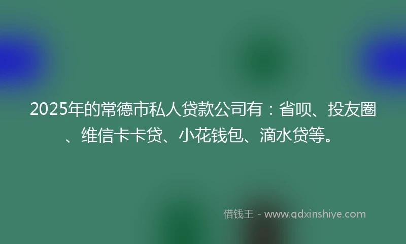 2025年的常德市私人贷款公司有：省呗、投友圈、维信卡卡贷、小花钱包、滴水贷等。