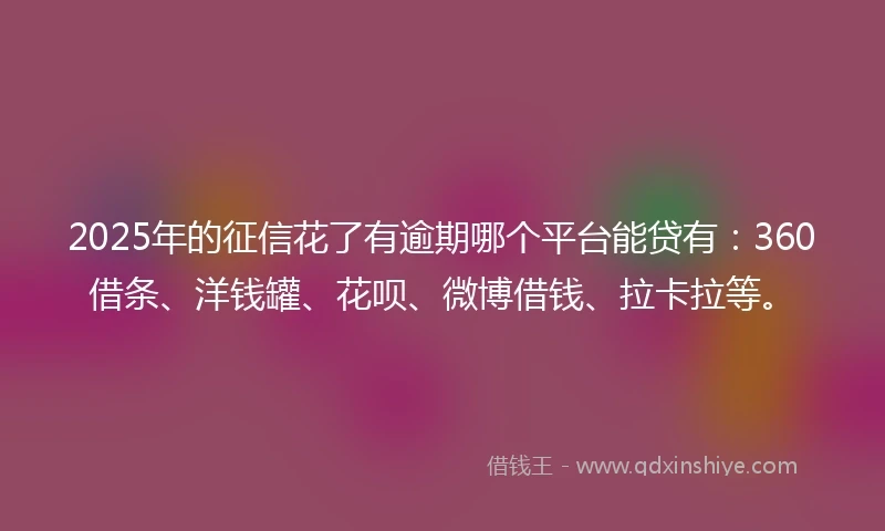 2025年的征信花了有逾期哪个平台能贷有：360借条、洋钱罐、花呗、微博借钱、拉卡拉等。