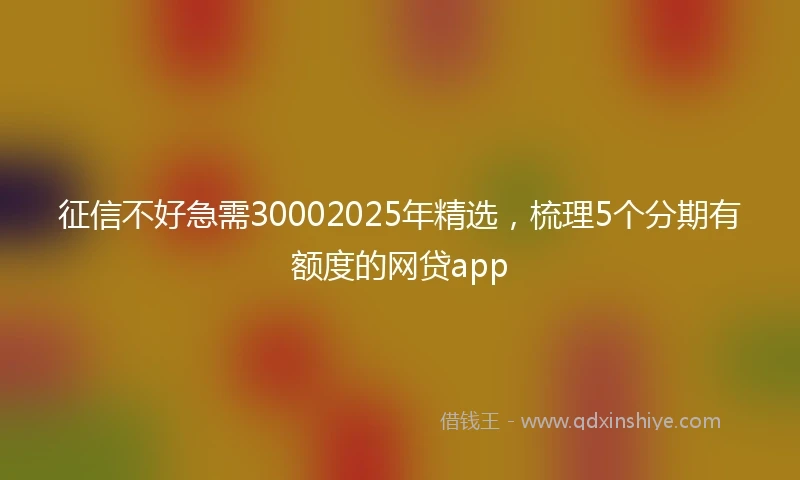 征信不好急需30002025年精选，梳理5个分期有额度的网贷app