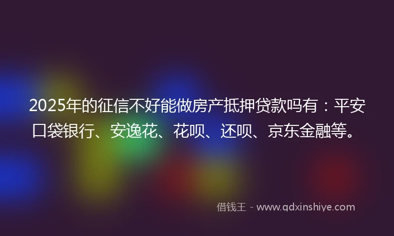 2025年的征信不好能做房产抵押贷款吗有：平安口袋银行、安逸花、花呗、还呗、京东金融等。