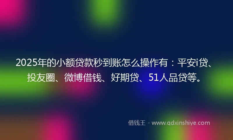 2025年的小额贷款秒到账怎么操作有：平安i贷、投友圈、微博借钱、好期贷、51人品贷等。