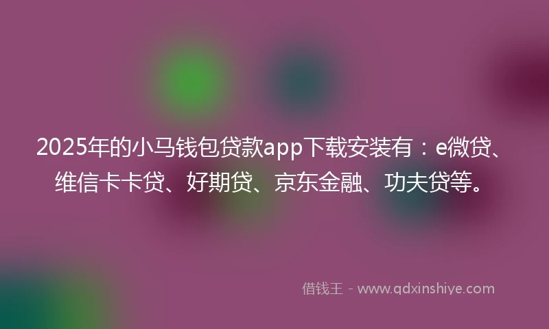2025年的小马钱包贷款app下载安装有：e微贷、维信卡卡贷、好期贷、京东金融、功夫贷等。