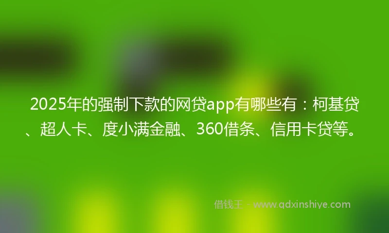 2025年的强制下款的网贷app有哪些有：柯基贷、超人卡、度小满金融、360借条、信用卡贷等。