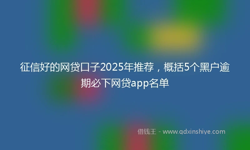 征信好的网贷口子2025年推荐,概括5个黑户逾期必下网贷app名单
