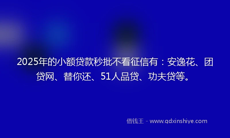 2025年的小额贷款秒批不看征信有：安逸花、团贷网、替你还、51人品贷、功夫贷等。