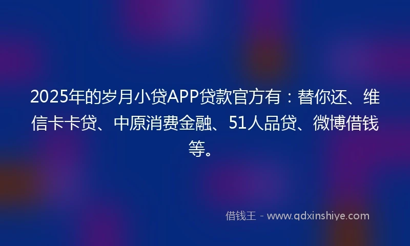 2025年的岁月小贷APP贷款官方有：替你还、维信卡卡贷、中原消费金融、51人品贷、微博借钱等。