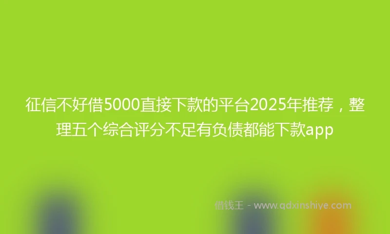征信不好借5000直接下款的平台2025年推荐，整理五个综合评分不足有负债都能下款app