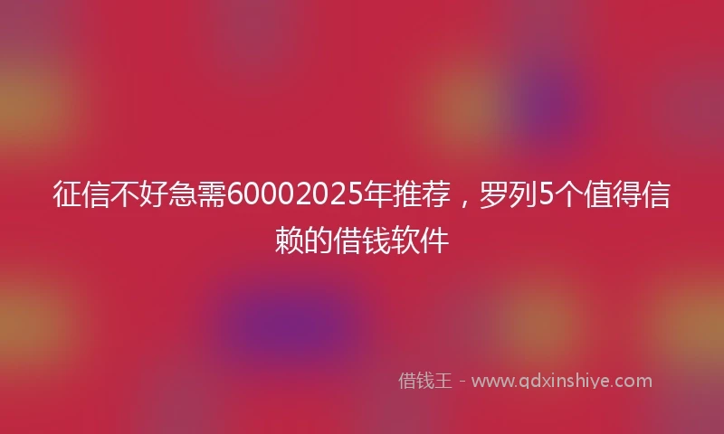 征信不好急需60002025年推荐，罗列5个值得信赖的借钱软件