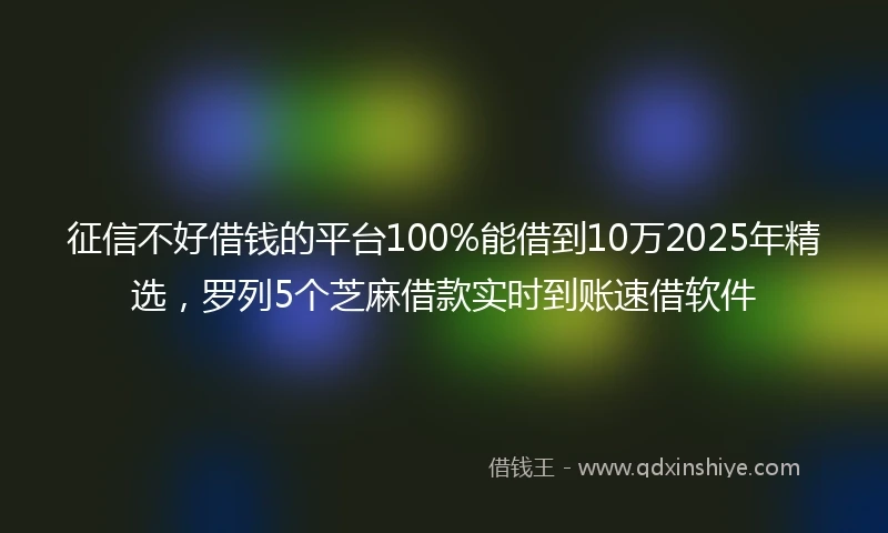 征信不好借钱的平台100%能借到10万2025年精选，罗列5个芝麻借款实时到账速借软件