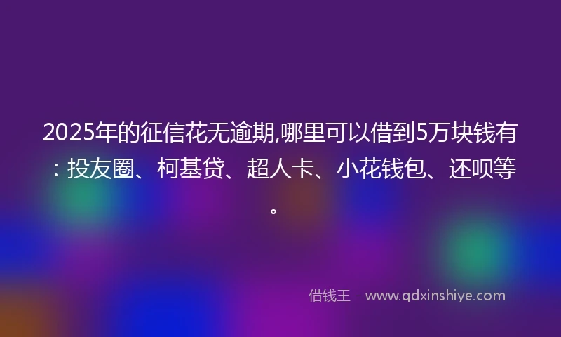2025年的征信花无逾期,哪里可以借到5万块钱有：投友圈、柯基贷、超人卡、小花钱包、还呗等。