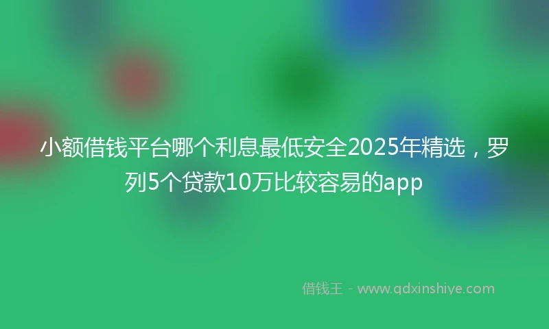 小额借钱平台哪个利息最低安全2025年精选，罗列5个贷款10万比较容易的app