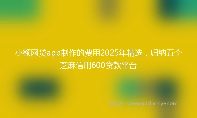 小额网贷app制作的费用2025年精选，归纳五个芝麻信用600贷款平台