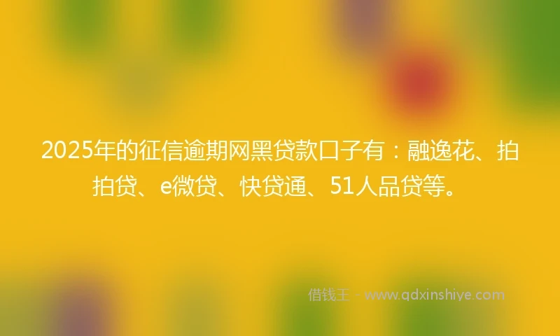 2025年的征信逾期网黑贷款口子有：融逸花、拍拍贷、e微贷、快贷通、51人品贷等。