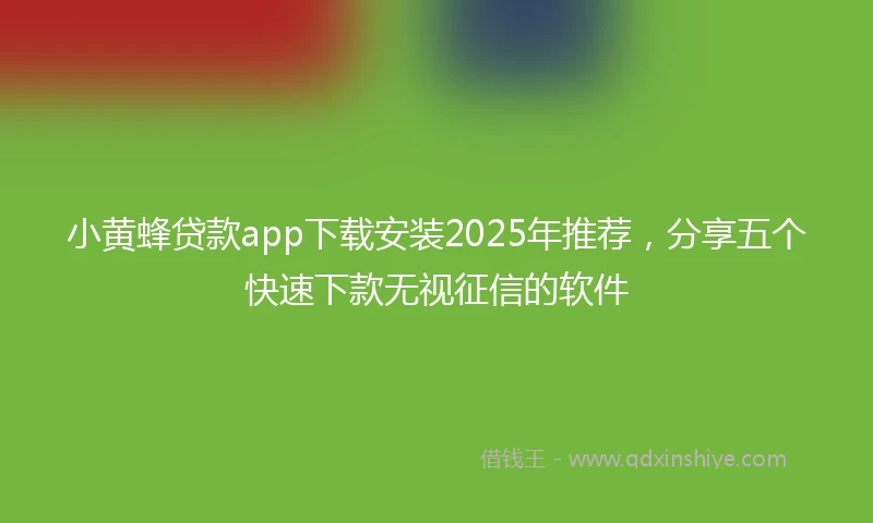 小黄蜂贷款app下载安装2025年推荐，分享五个快速下款无视征信的软件
