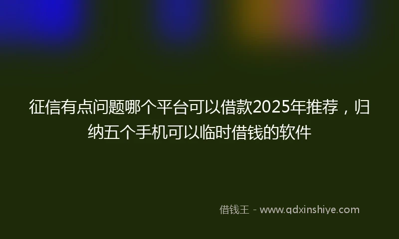 征信有点问题哪个平台可以借款2025年推荐，归纳五个手机可以临时借钱的软件